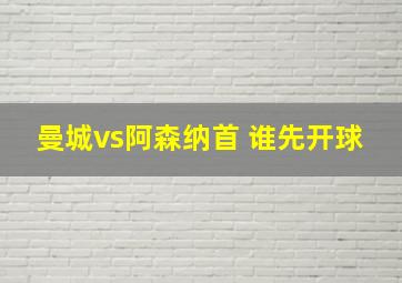 曼城vs阿森纳首 谁先开球